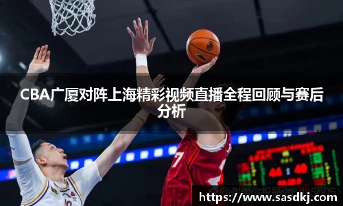 CBA广厦对阵上海精彩视频直播全程回顾与赛后分析